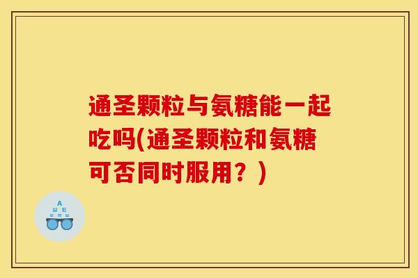 通圣颗粒与氨糖能一起吃吗(通圣颗粒和氨糖可否同时服用？)