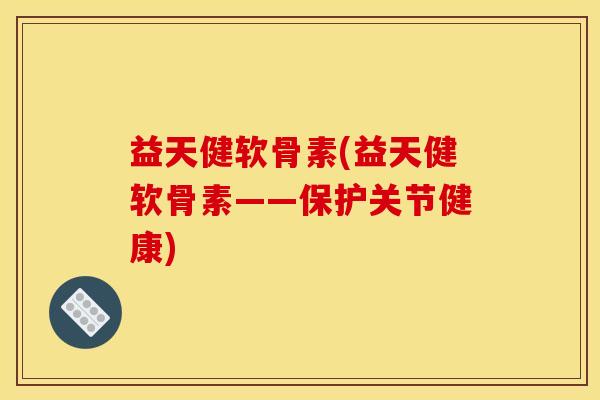 益天健软骨素(益天健软骨素——保护关节健康)