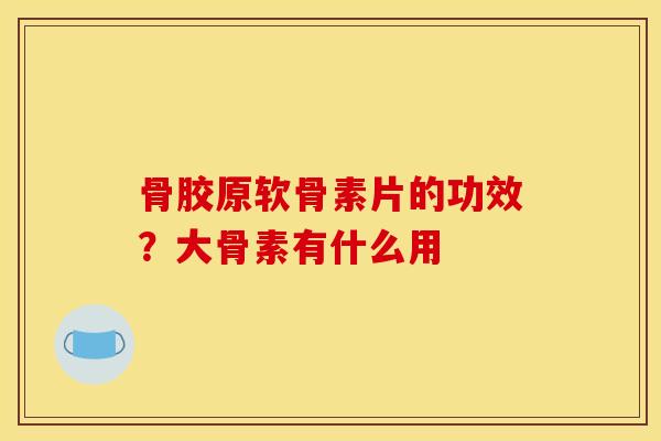 骨胶原软骨素片的功效？大骨素有什么用