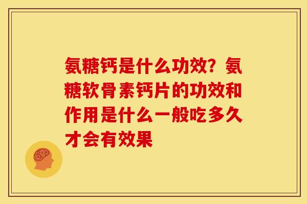 氨糖钙是什么功效？氨糖软骨素钙片的功效和作用是什么一般吃多久才会有效果