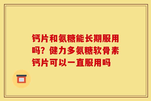 钙片和氨糖能长期服用吗？健力多氨糖软骨素钙片可以一直服用吗