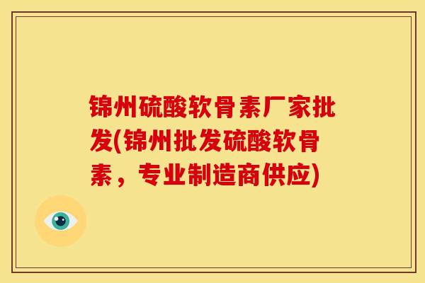 锦州硫酸软骨素厂家批发(锦州批发硫酸软骨素，专业制造商供应)