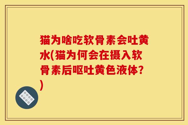 猫为啥吃软骨素会吐黄水(猫为何会在摄入软骨素后呕吐黄色液体？)