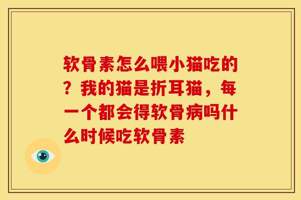 软骨素怎么喂小猫吃的？我的猫是折耳猫，每一个都会得软骨病吗什么时候吃软骨素