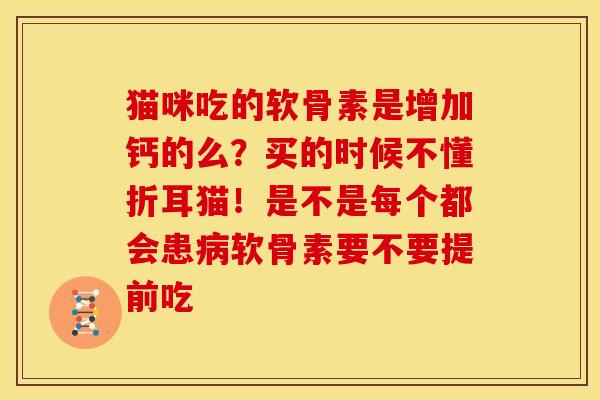 猫咪吃的软骨素是增加钙的么？买的时候不懂折耳猫！是不是每个都会患病软骨素要不要提前吃