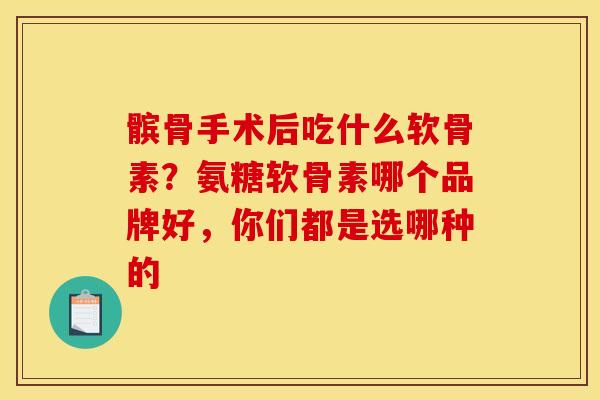 髌骨手术后吃什么软骨素？氨糖软骨素哪个品牌好，你们都是选哪种的