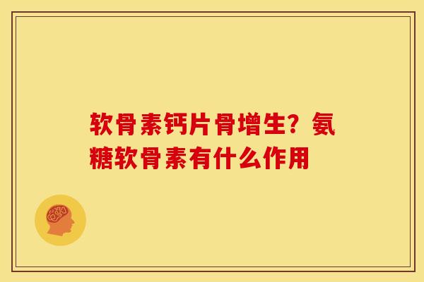 软骨素钙片骨增生？氨糖软骨素有什么作用-第1张图片-关节骑士