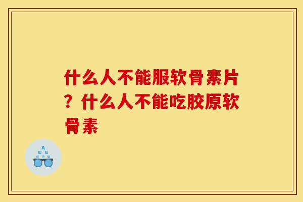 什么人不能服软骨素片？什么人不能吃胶原软骨素