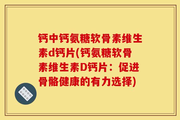 钙中钙氨糖软骨素维生素d钙片(钙氨糖软骨素维生素D钙片：促进骨骼健康的有力选择)