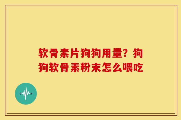 软骨素片狗狗用量？狗狗软骨素粉末怎么喂吃