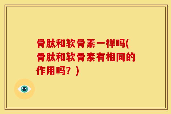 骨肽和软骨素一样吗(骨肽和软骨素有相同的作用吗？)