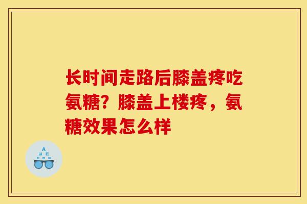长时间走路后膝盖疼吃氨糖？膝盖上楼疼，氨糖效果怎么样