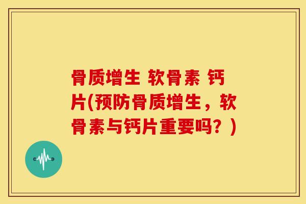 骨质增生 软骨素 钙片(预防骨质增生，软骨素与钙片重要吗？)