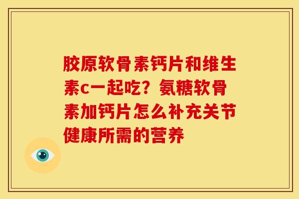 胶原软骨素钙片和维生素c一起吃？氨糖软骨素加钙片怎么补充关节健康所需的营养