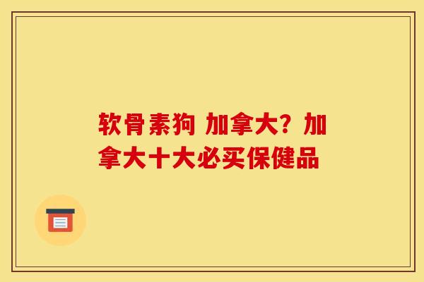 软骨素狗 加拿大？加拿大十大必买保健品