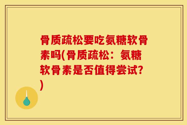 骨质疏松要吃氨糖软骨素吗(骨质疏松：氨糖软骨素是否值得尝试？)