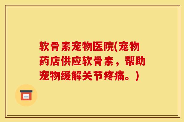 软骨素宠物医院(宠物药店供应软骨素，帮助宠物缓解关节疼痛。)