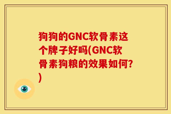 狗狗的GNC软骨素这个牌子好吗(GNC软骨素狗粮的效果如何？)