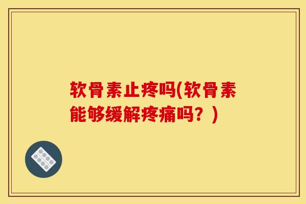 软骨素止疼吗(软骨素能够缓解疼痛吗？)