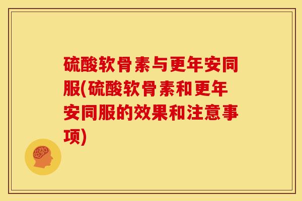 硫酸软骨素与更年安同服(硫酸软骨素和更年安同服的效果和注意事项)
