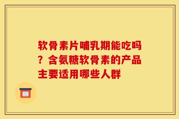 软骨素片哺乳期能吃吗？含氨糖软骨素的产品主要适用哪些人群