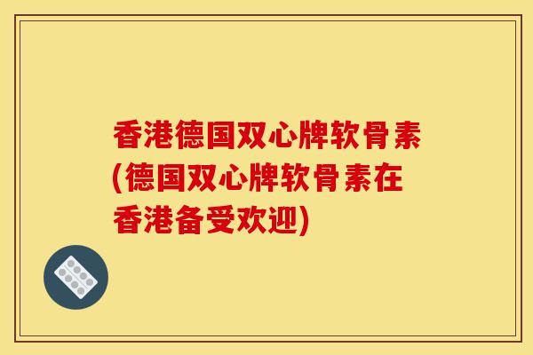 香港德国双心牌软骨素(德国双心牌软骨素在香港备受欢迎)