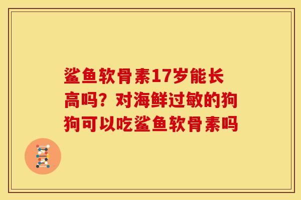 鲨鱼软骨素17岁能长高吗？对海鲜过敏的狗狗可以吃鲨鱼软骨素吗