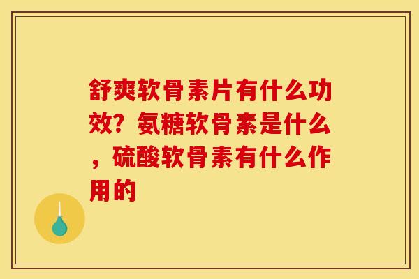 舒爽软骨素片有什么功效？氨糖软骨素是什么，硫酸软骨素有什么作用的