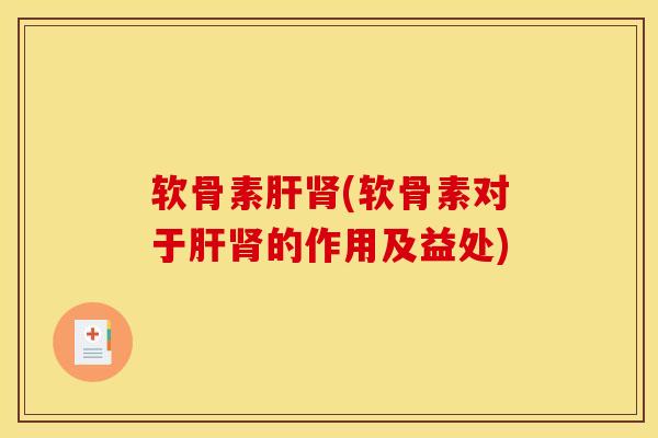 软骨素肝肾(软骨素对于肝肾的作用及益处)