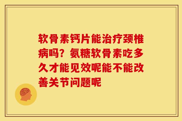 软骨素钙片能治疗颈椎病吗？氨糖软骨素吃多久才能见效呢能不能改善关节问题呢