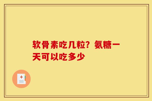 软骨素吃几粒？氨糖一天可以吃多少