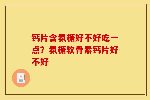 钙片含氨糖好不好吃一点？氨糖软骨素钙片好不好