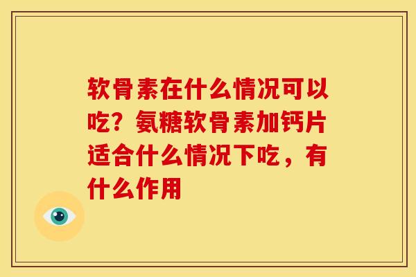 软骨素在什么情况可以吃？氨糖软骨素加钙片适合什么情况下吃，有什么作用