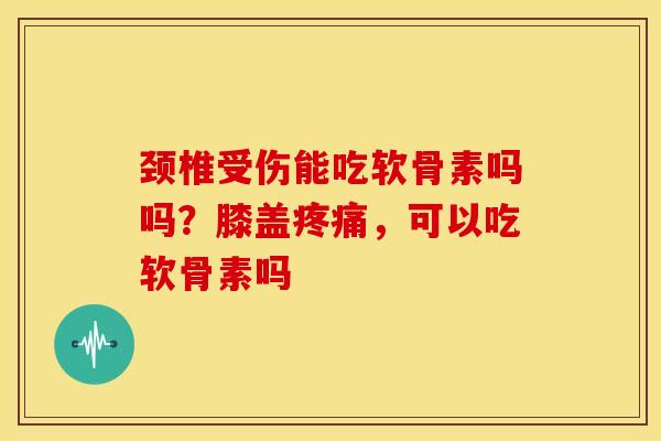 颈椎受伤能吃软骨素吗吗？膝盖疼痛，可以吃软骨素吗