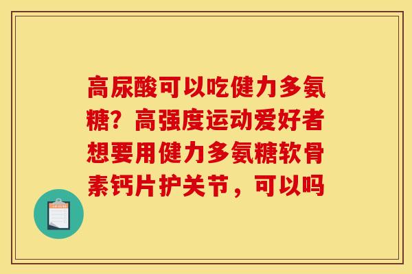 高尿酸可以吃健力多氨糖？高强度运动爱好者想要用健力多氨糖软骨素钙片护关节，可以吗