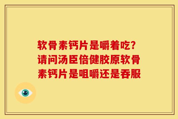 软骨素钙片是嚼着吃？请问汤臣倍健胶原软骨素钙片是咀嚼还是吞服-第1张图片-关节骑士