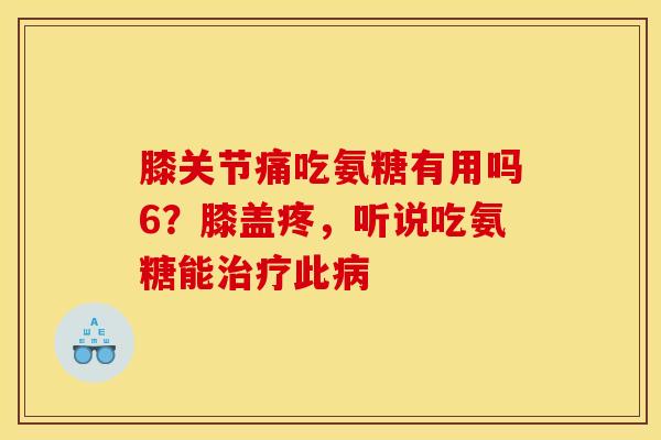 膝关节痛吃氨糖有用吗6？膝盖疼，听说吃氨糖能治疗此病