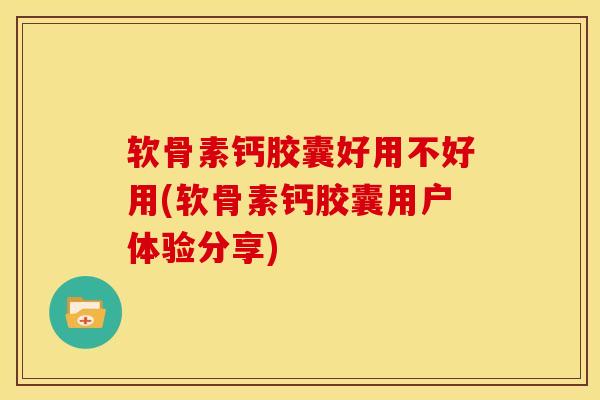 软骨素钙胶囊好用不好用(软骨素钙胶囊用户体验分享)