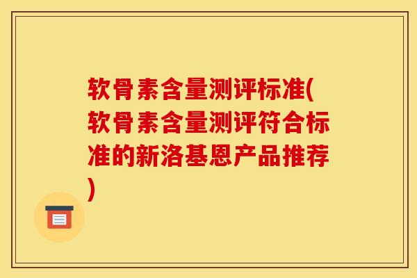 软骨素含量测评标准(软骨素含量测评符合标准的新洛基恩产品推荐)