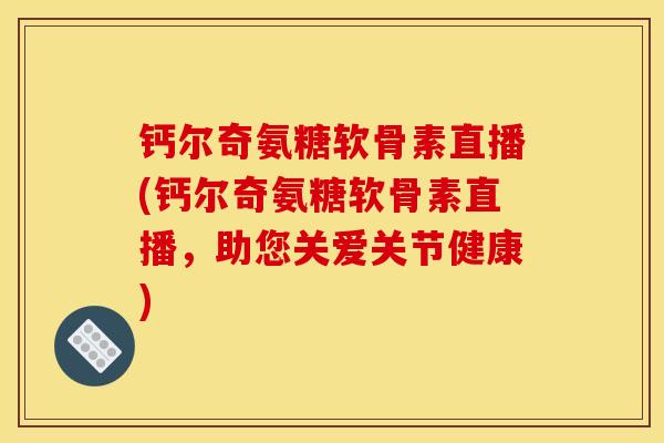 钙尔奇氨糖软骨素直播(钙尔奇氨糖软骨素直播，助您关爱关节健康)