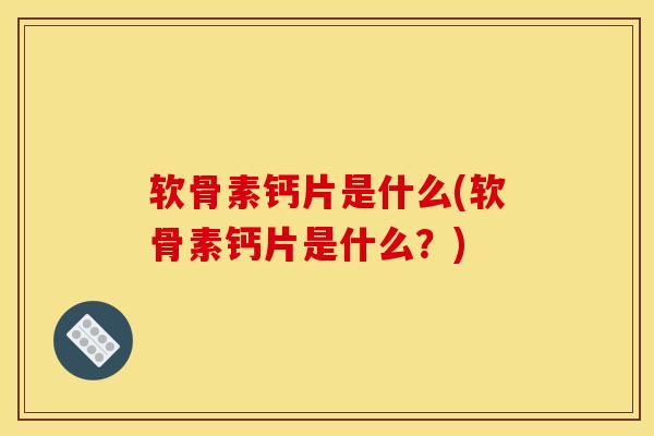 软骨素钙片是什么(软骨素钙片是什么？)