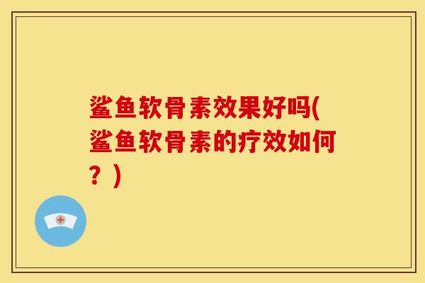 鲨鱼软骨素效果好吗(鲨鱼软骨素的疗效如何？)