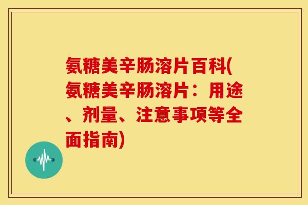 氨糖美辛肠溶片百科(氨糖美辛肠溶片：用途、剂量、注意事项等全面指南)