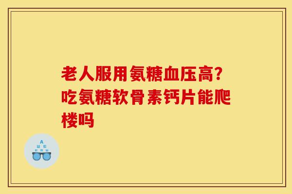 老人服用氨糖血压高？吃氨糖软骨素钙片能爬楼吗