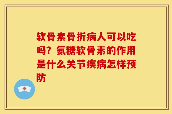 软骨素骨折病人可以吃吗？氨糖软骨素的作用是什么关节疾病怎样预防