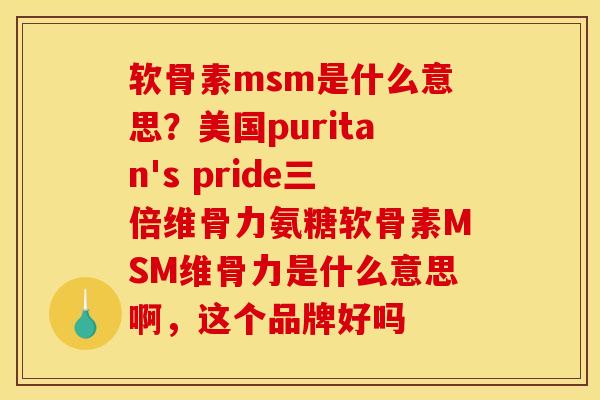 软骨素msm是什么意思？美国puritan's pride三倍维骨力氨糖软骨素MSM维骨力是什么意思啊，这个品牌好吗
