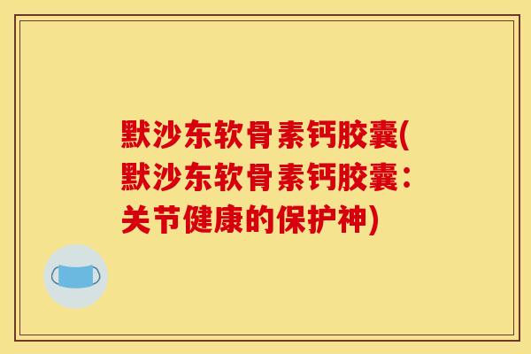 默沙东软骨素钙胶囊(默沙东软骨素钙胶囊：关节健康的保护神)