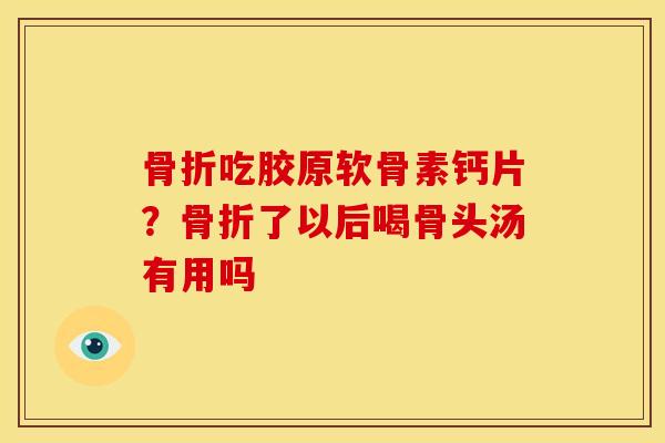 骨折吃胶原软骨素钙片？骨折了以后喝骨头汤有用吗