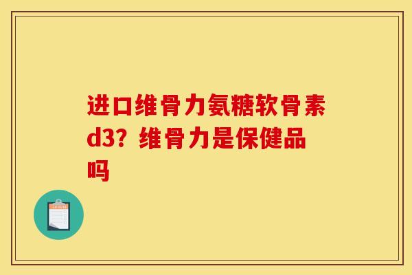 进口维骨力氨糖软骨素d3？维骨力是保健品吗