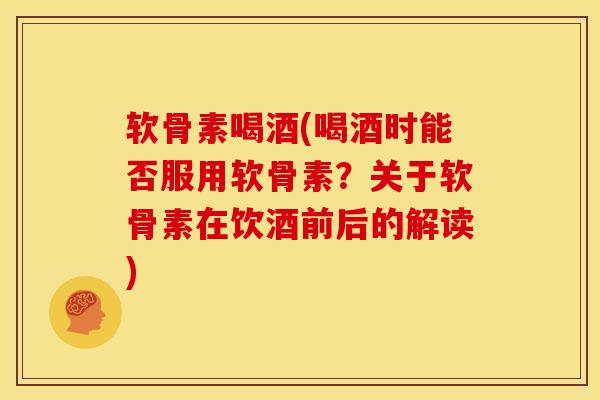 软骨素喝酒(喝酒时能否服用软骨素？关于软骨素在饮酒前后的解读)